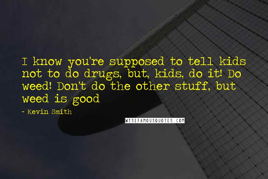 Kevin Smith quotes: I know you're supposed to tell kids not to do drugs, but, kids, do it! Do weed! Don't do the other stuff, but weed is good