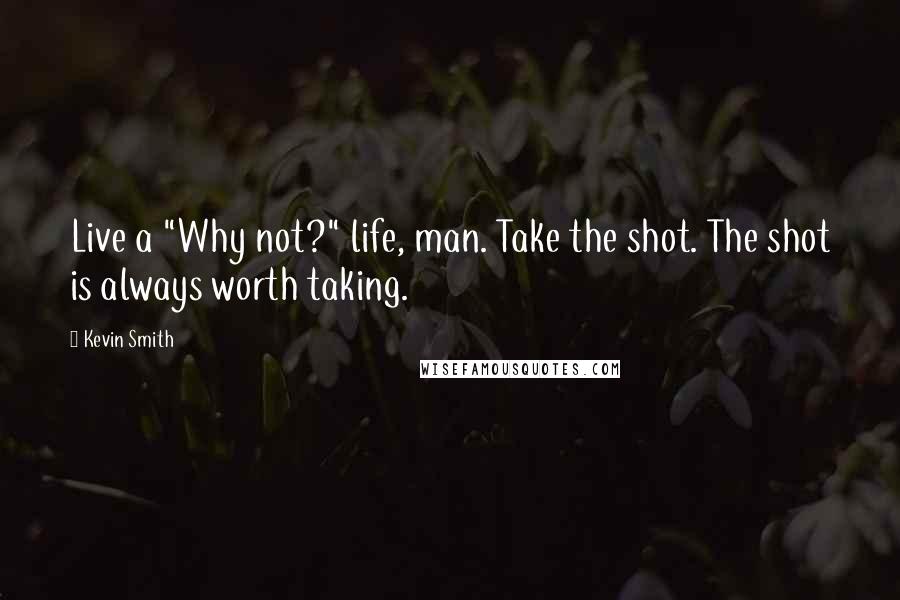 Kevin Smith quotes: Live a "Why not?" life, man. Take the shot. The shot is always worth taking.