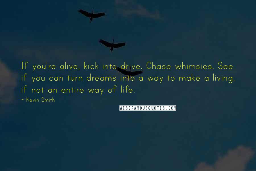 Kevin Smith quotes: If you're alive, kick into drive. Chase whimsies. See if you can turn dreams into a way to make a living, if not an entire way of life.