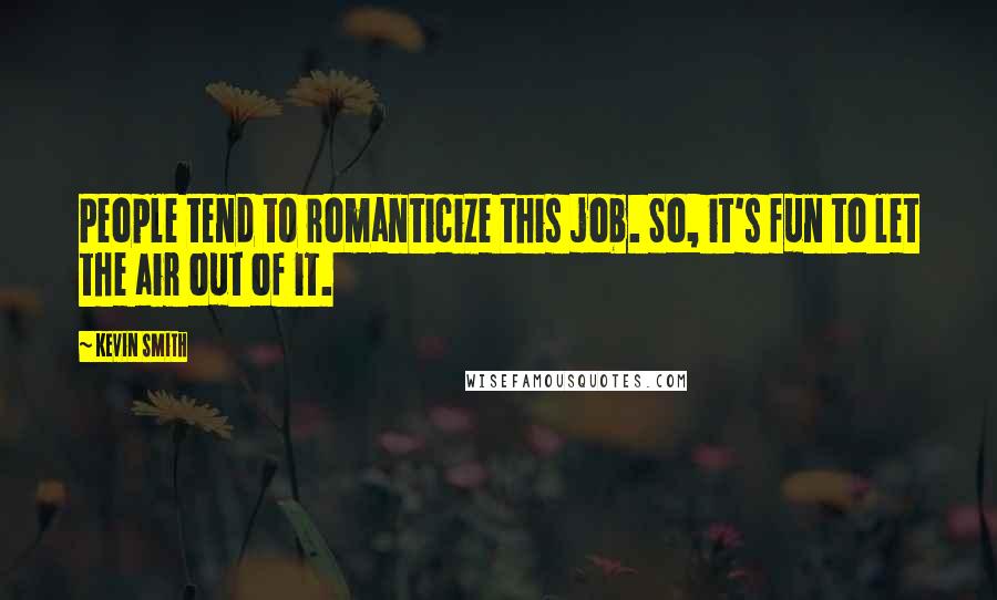 Kevin Smith quotes: People tend to romanticize this job. So, it's fun to let the air out of it.