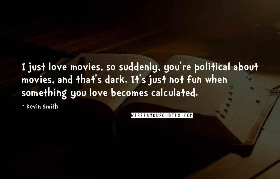Kevin Smith quotes: I just love movies, so suddenly, you're political about movies, and that's dark. It's just not fun when something you love becomes calculated. Kevin Smith quotes: I just love movies, so suddenly, you're political about movies, and that's dark. It's just not fun when something you love becomes calculated.