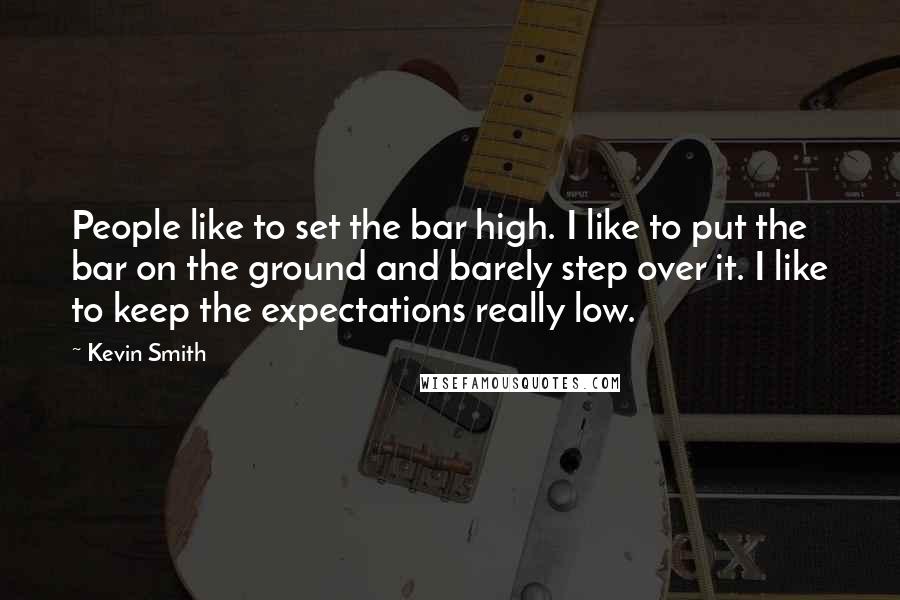 Kevin Smith quotes: People like to set the bar high. I like to put the bar on the ground and barely step over it. I like to keep the expectations really low.