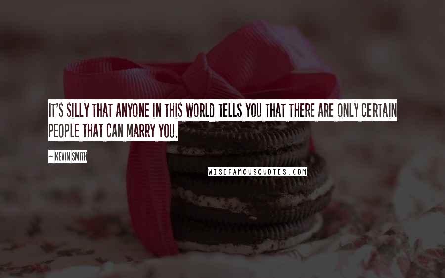 Kevin Smith quotes: It's silly that anyone in this world tells you that there are only certain people that can marry you. Kevin Smith quotes: It's silly that anyone in this world tells you that there are only certain people that can marry you.