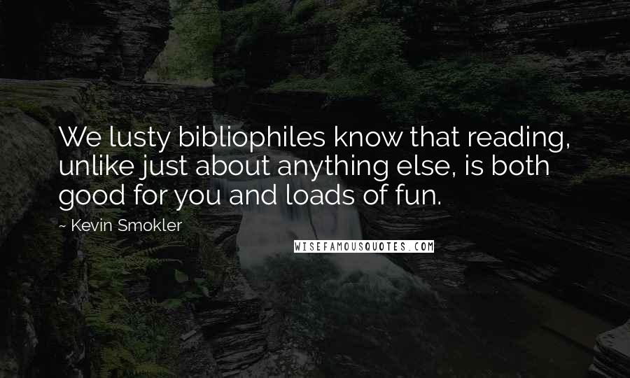 Kevin Smokler quotes: We lusty bibliophiles know that reading, unlike just about anything else, is both good for you and loads of fun.