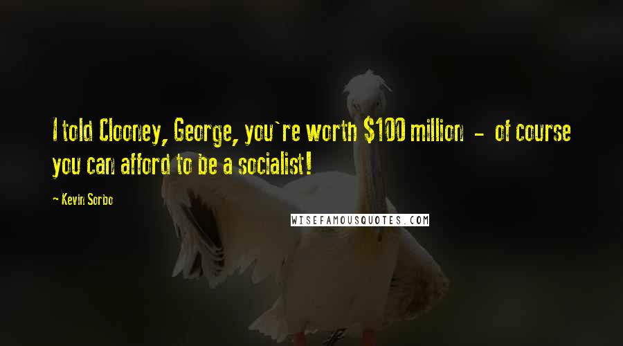 Kevin Sorbo quotes: I told Clooney, George, you're worth $100 million - of course you can afford to be a socialist!