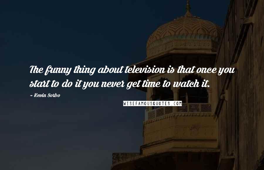 Kevin Sorbo quotes: The funny thing about television is that once you start to do it you never get time to watch it.