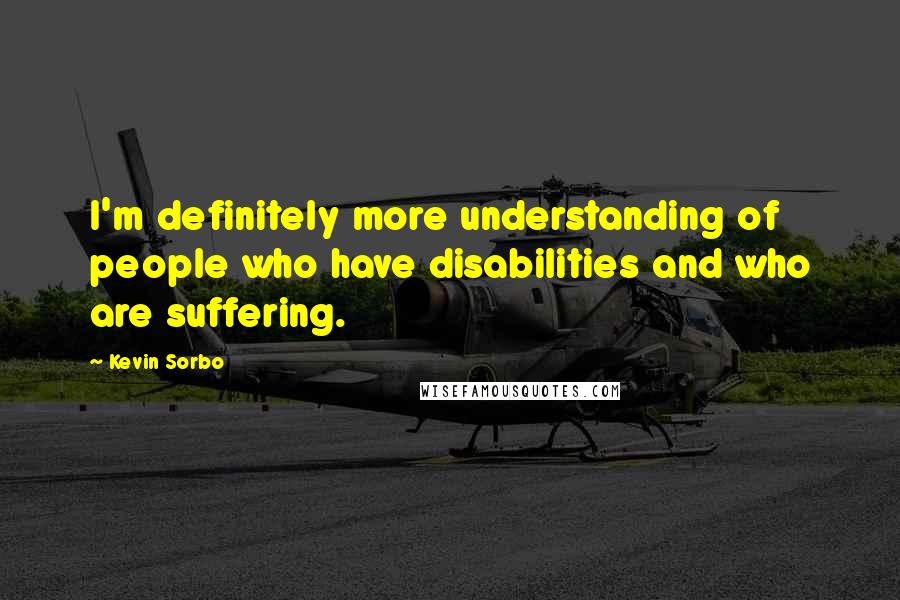 Kevin Sorbo quotes: I'm definitely more understanding of people who have disabilities and who are suffering.
