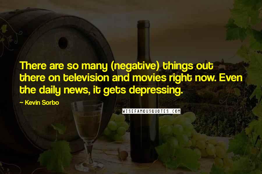 Kevin Sorbo quotes: There are so many (negative) things out there on television and movies right now. Even the daily news, it gets depressing.