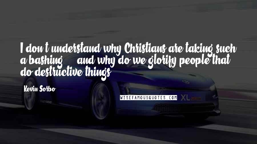 Kevin Sorbo quotes: I don't understand why Christians are taking such a bashing ... and why do we glorify people that do destructive things? Kevin Sorbo quotes: I don't understand why Christians are taking such a bashing ... and why do we glorify people that do destructive things?