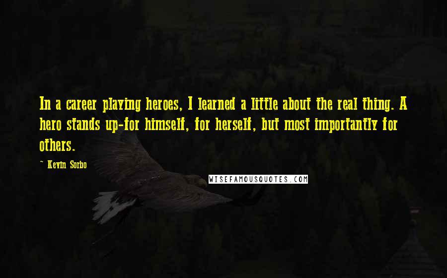 Kevin Sorbo quotes: In a career playing heroes, I learned a little about the real thing. A hero stands up-for himself, for herself, but most importantly for others.