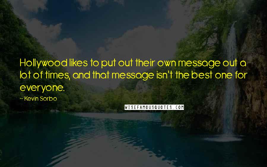 Kevin Sorbo quotes: Hollywood likes to put out their own message out a lot of times, and that message isn't the best one for everyone. Kevin Sorbo quotes: Hollywood likes to put out their own message out a lot of times, and that message isn't the best one for everyone.