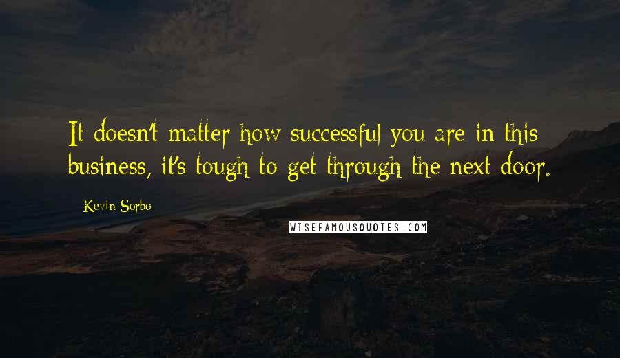 Kevin Sorbo quotes: It doesn't matter how successful you are in this business, it's tough to get through the next door.