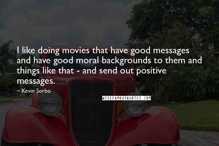 Kevin Sorbo quotes: I like doing movies that have good messages and have good moral backgrounds to them and things like that - and send out positive messages.