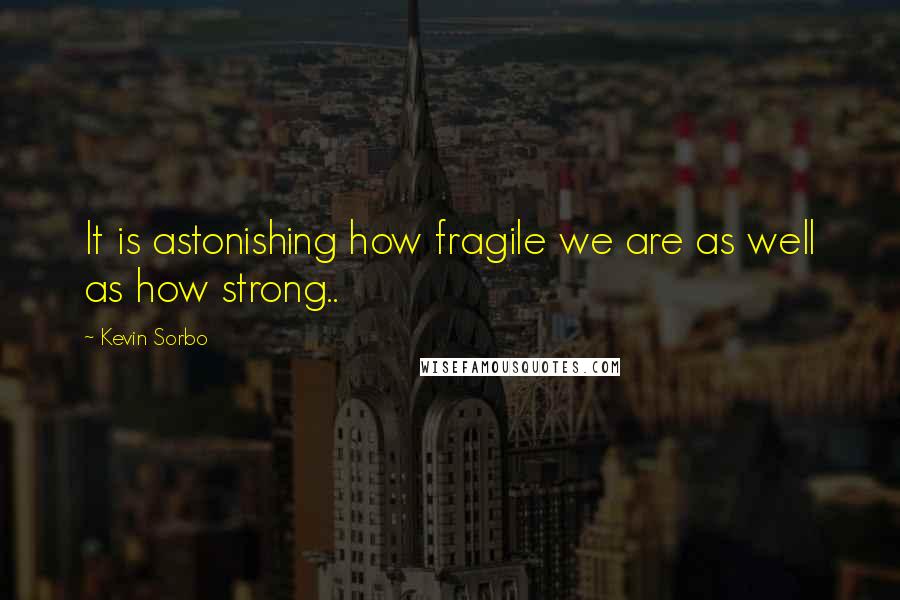 Kevin Sorbo quotes: It is astonishing how fragile we are as well as how strong..