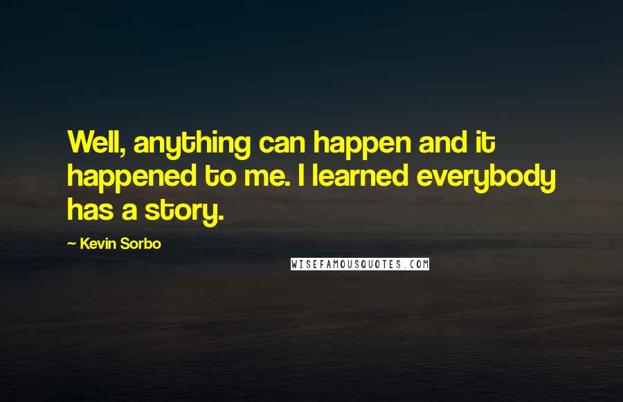 Kevin Sorbo quotes: Well, anything can happen and it happened to me. I learned everybody has a story.