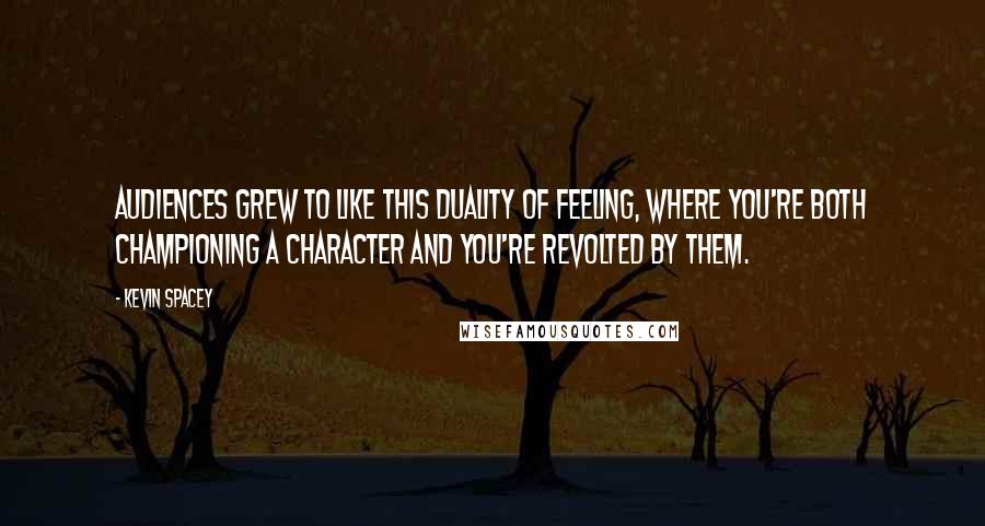 Kevin Spacey quotes: Audiences grew to like this duality of feeling, where you're both championing a character and you're revolted by them.