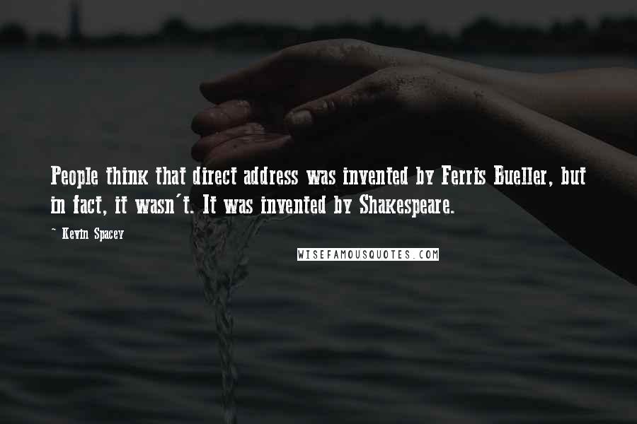 Kevin Spacey quotes: People think that direct address was invented by Ferris Bueller, but in fact, it wasn't. It was invented by Shakespeare.