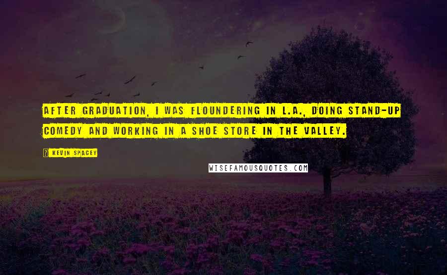 Kevin Spacey quotes: After graduation, I was floundering in L.A., doing stand-up comedy and working in a shoe store in the Valley.