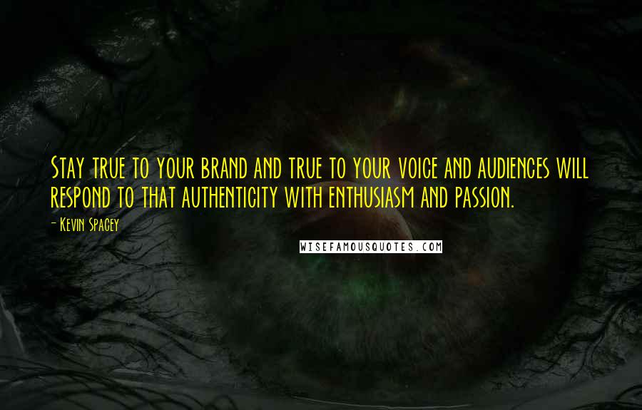 Kevin Spacey quotes: Stay true to your brand and true to your voice and audiences will respond to that authenticity with enthusiasm and passion.