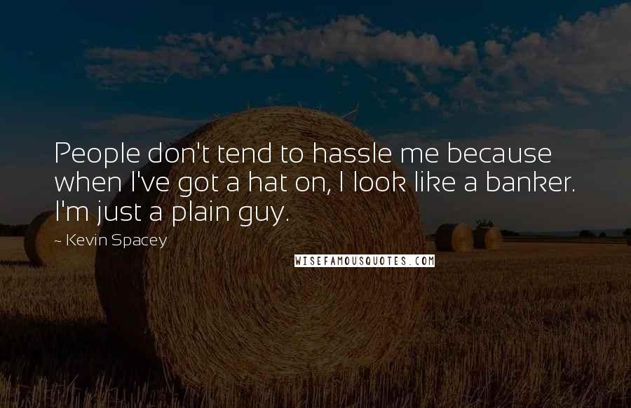 Kevin Spacey quotes: People don't tend to hassle me because when I've got a hat on, I look like a banker. I'm just a plain guy.