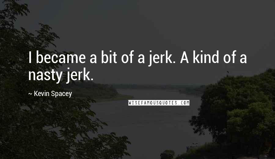 Kevin Spacey quotes: I became a bit of a jerk. A kind of a nasty jerk.