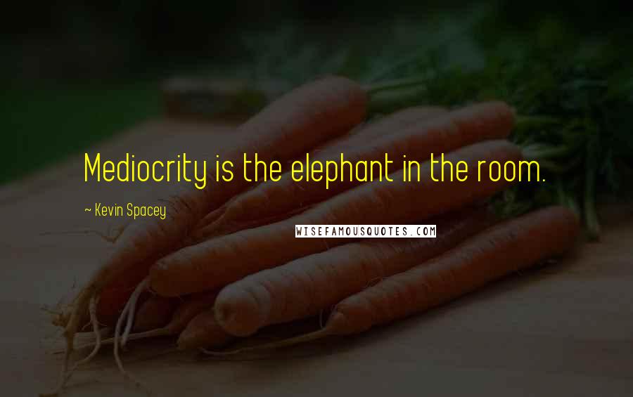 Kevin Spacey quotes: Mediocrity is the elephant in the room.