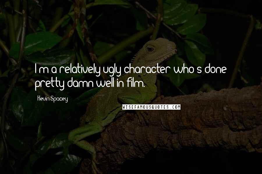 Kevin Spacey quotes: I'm a relatively ugly character who's done pretty damn well in film.