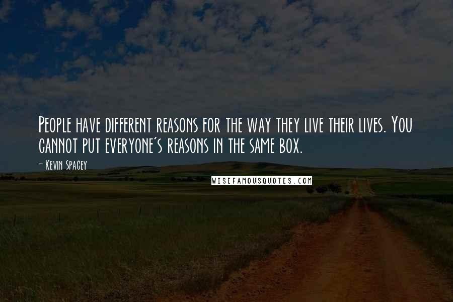 Kevin Spacey quotes: People have different reasons for the way they live their lives. You cannot put everyone's reasons in the same box.