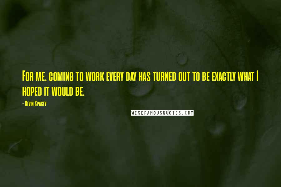 Kevin Spacey quotes: For me, coming to work every day has turned out to be exactly what I hoped it would be.