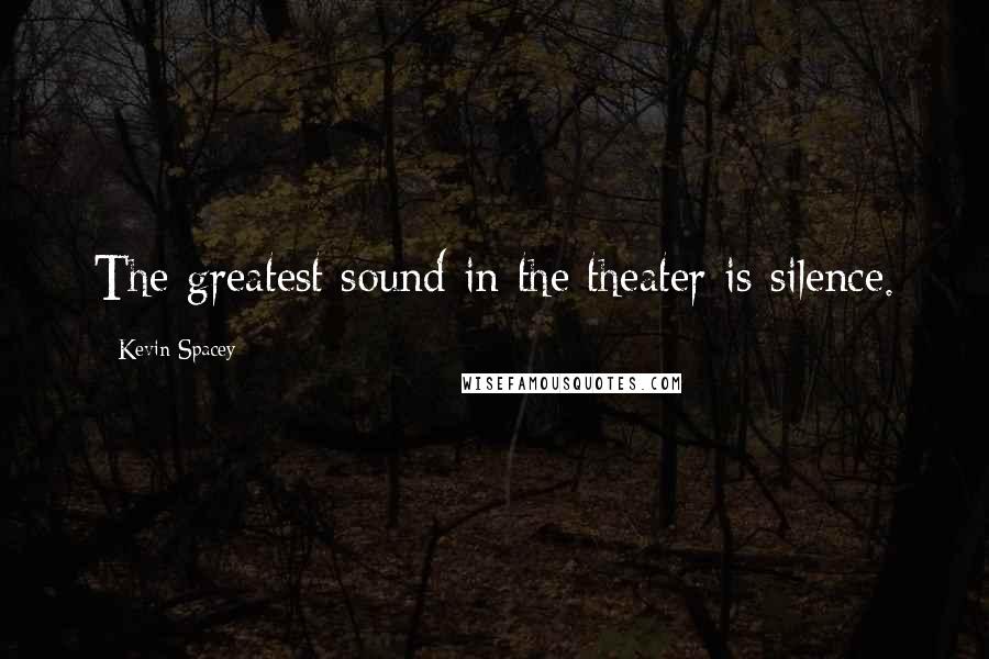 Kevin Spacey quotes: The greatest sound in the theater is silence.