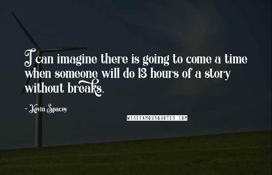 Kevin Spacey quotes: I can imagine there is going to come a time when someone will do 13 hours of a story without breaks.