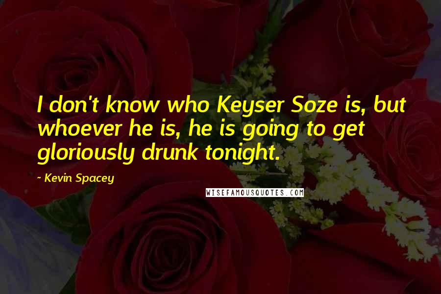 Kevin Spacey quotes: I don't know who Keyser Soze is, but whoever he is, he is going to get gloriously drunk tonight.