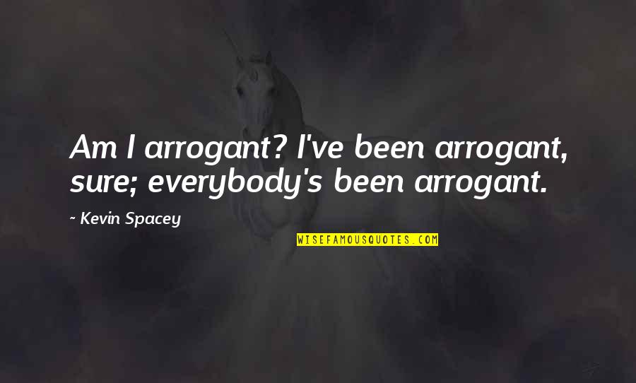 Kevin Spacey Quotes By Kevin Spacey: Am I arrogant? I've been arrogant, sure; everybody's