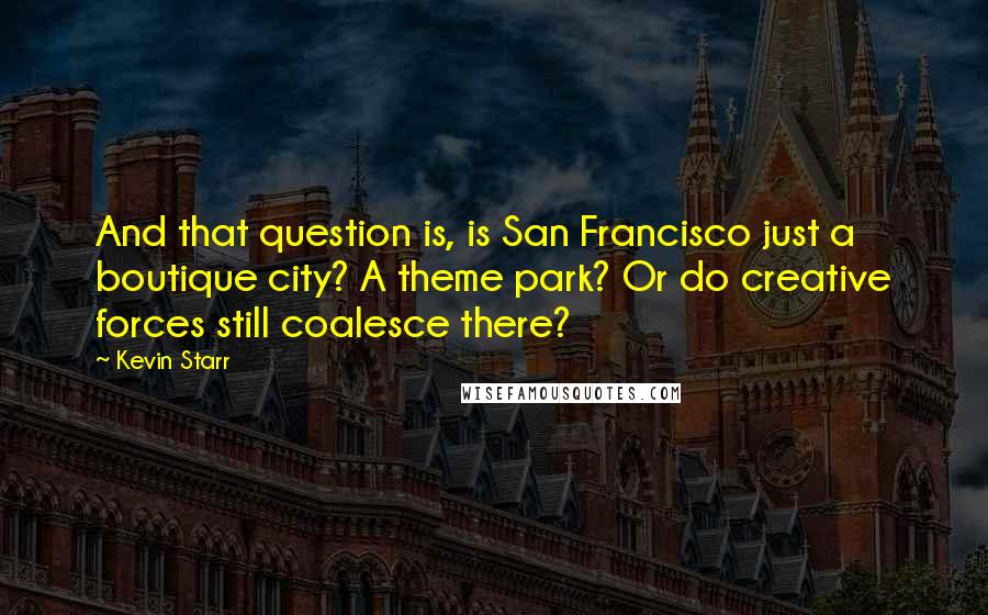 Kevin Starr quotes: And that question is, is San Francisco just a boutique city? A theme park? Or do creative forces still coalesce there?