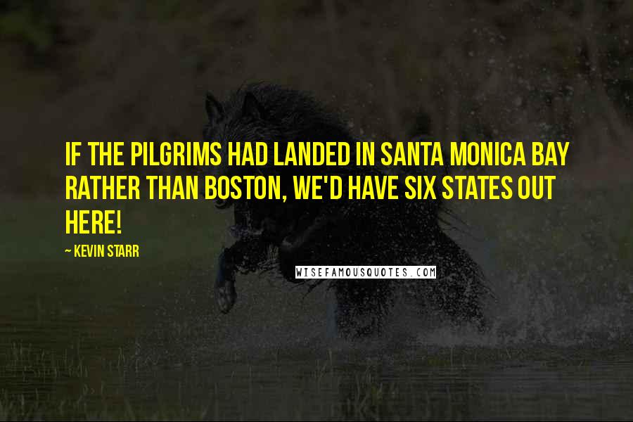 Kevin Starr quotes: If the Pilgrims had landed in Santa Monica Bay rather than Boston, we'd have six states out here!