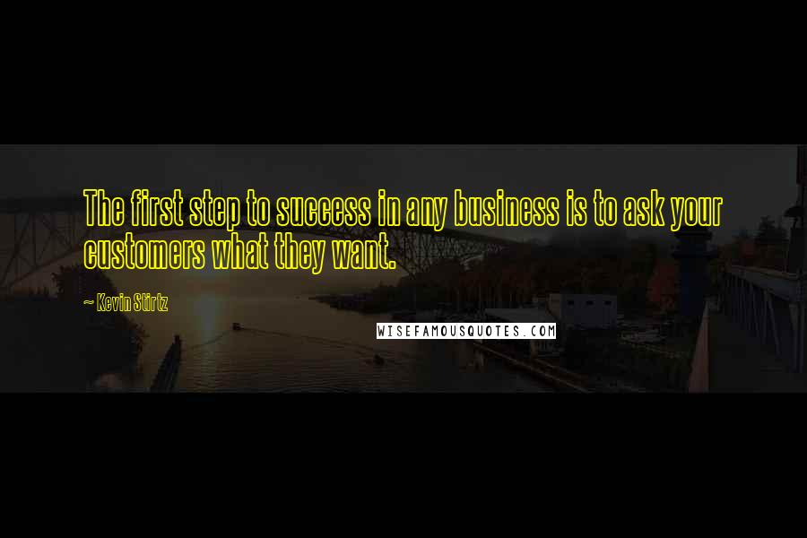 Kevin Stirtz quotes: The first step to success in any business is to ask your customers what they want.