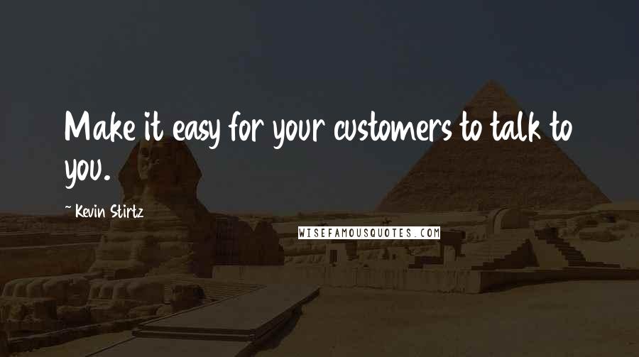 Kevin Stirtz quotes: Make it easy for your customers to talk to you.