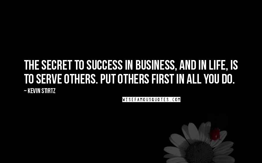 Kevin Stirtz quotes: The secret to success in business, and in life, is to serve others. Put others first in all you do.
