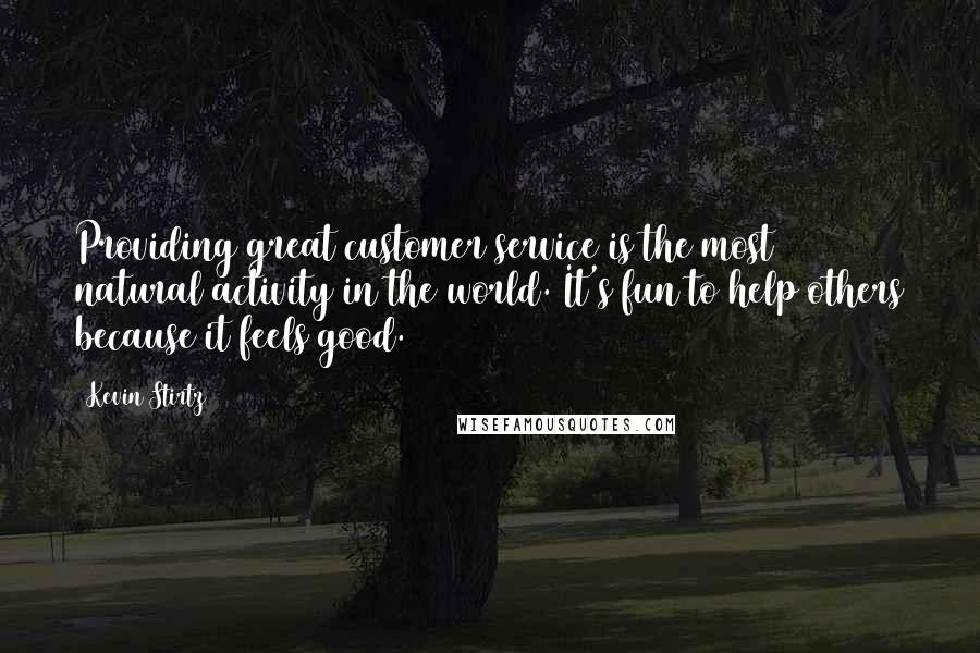 Kevin Stirtz quotes: Providing great customer service is the most natural activity in the world. It's fun to help others because it feels good.
