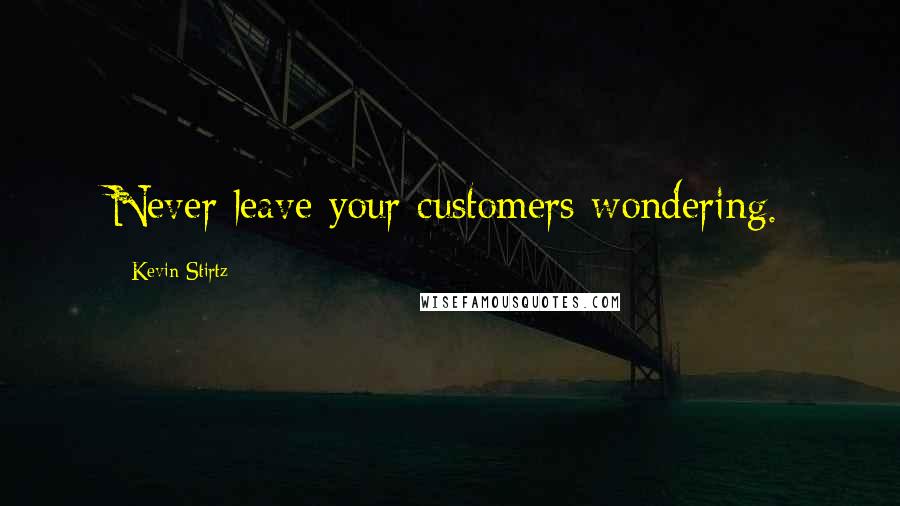 Kevin Stirtz quotes: Never leave your customers wondering.