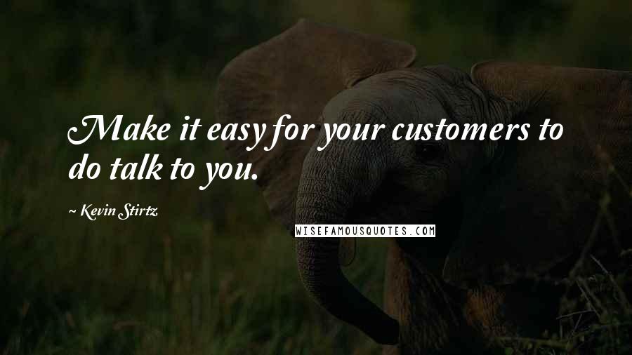 Kevin Stirtz quotes: Make it easy for your customers to do talk to you.