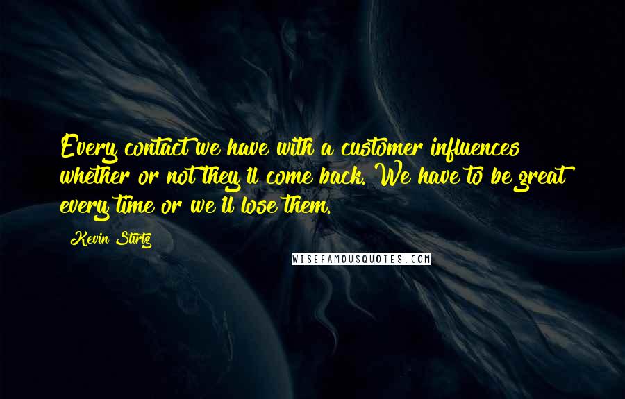 Kevin Stirtz quotes: Every contact we have with a customer influences whether or not they'll come back. We have to be great every time or we'll lose them.