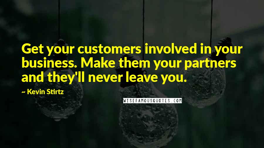 Kevin Stirtz quotes: Get your customers involved in your business. Make them your partners and they'll never leave you.