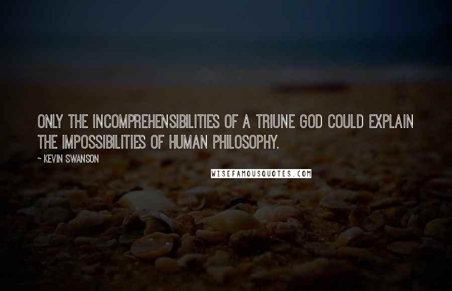 Kevin Swanson quotes: Only the incomprehensibilities of a Triune God could explain the impossibilities of human philosophy.