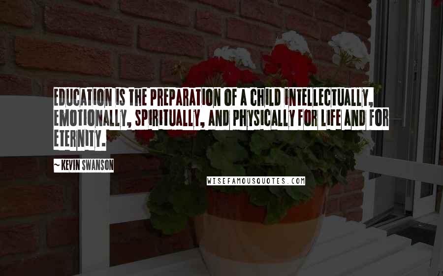 Kevin Swanson quotes: Education is the preparation of a child intellectually, emotionally, spiritually, and physically for life and for eternity.