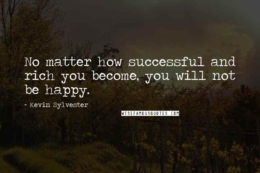 Kevin Sylvester quotes: No matter how successful and rich you become, you will not be happy.