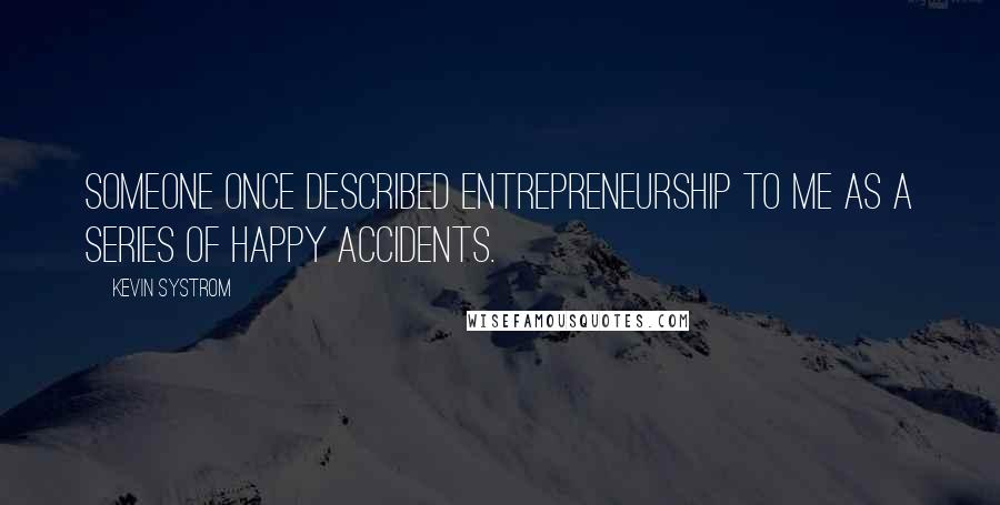 Kevin Systrom quotes: Someone once described entrepreneurship to me as a series of happy accidents.