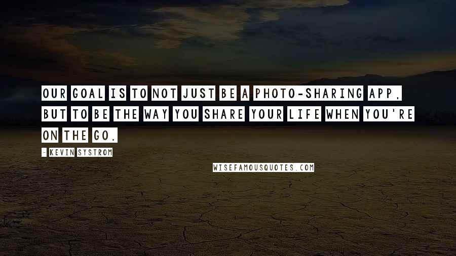 Kevin Systrom quotes: Our goal is to not just be a photo-sharing app, but to be the way you share your life when you're on the go.