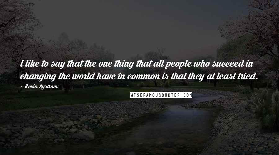 Kevin Systrom quotes: I like to say that the one thing that all people who succeed in changing the world have in common is that they at least tried.