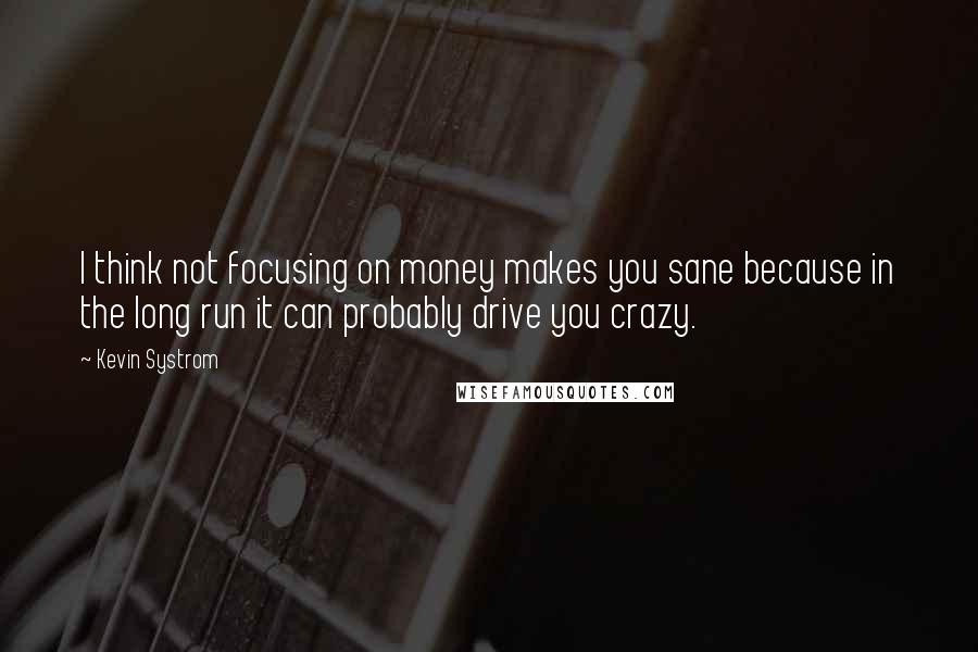 Kevin Systrom quotes: I think not focusing on money makes you sane because in the long run it can probably drive you crazy.